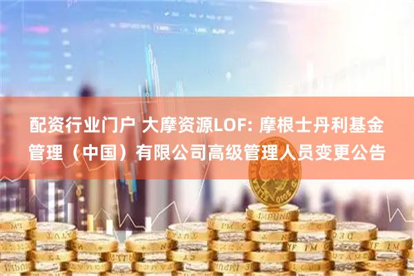 配资行业门户 大摩资源LOF: 摩根士丹利基金管理(中国)有限公司高级管理人员变更公告