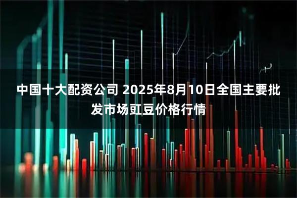 中国十大配资公司 2025年8月10日全国主要批发市场豇豆价格行情