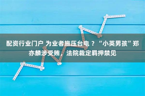 配资行业门户 为业者施压台电 ？“小英男孩”郑亦麟涉受贿，法院裁定羁押禁见