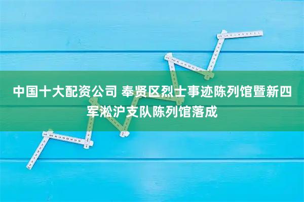 中国十大配资公司 奉贤区烈士事迹陈列馆暨新四军淞沪支队陈列馆落成