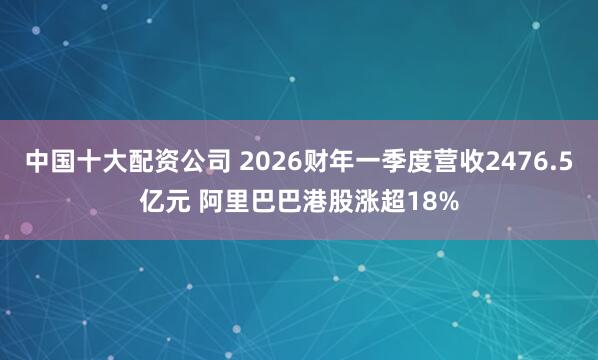 中国十大配资公司 2026财年一季度营收2476.5亿元 阿里巴巴港股涨超18%