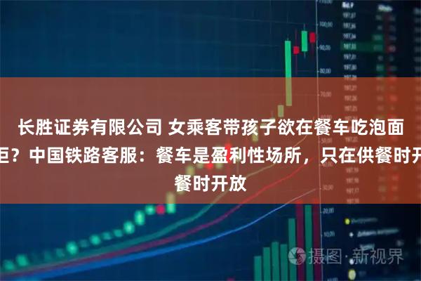 长胜证券有限公司 女乘客带孩子欲在餐车吃泡面被拒?中国铁路客服:餐车是盈利性场所,只在供餐时开放