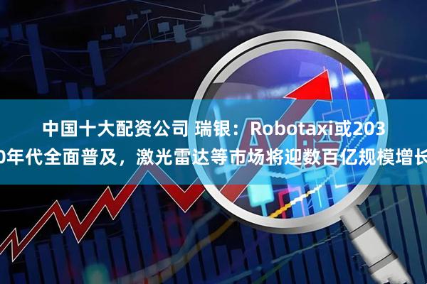 中国十大配资公司 瑞银:Robotaxi或2030年代全面普及,激光雷达等市场将迎数百亿规模增长
