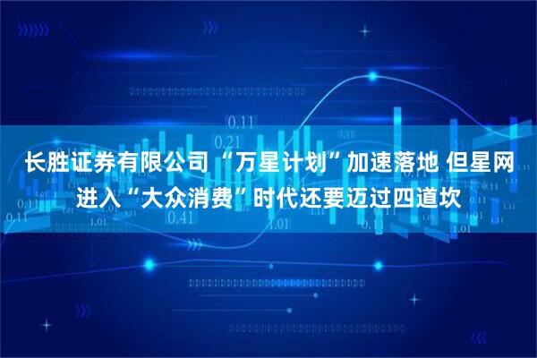 长胜证券有限公司 “万星计划”加速落地 但星网进入“大众消费”时代还要迈过四道坎