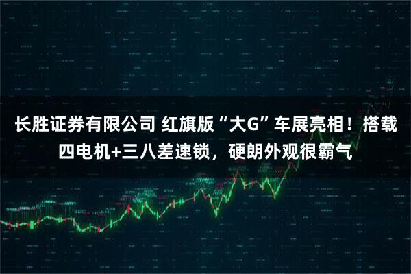 长胜证券有限公司 红旗版“大G”车展亮相！搭载四电机+三八差速锁，硬朗外观很霸气