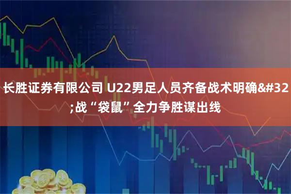 长胜证券有限公司 U22男足人员齐备战术明确 战“袋鼠”全力争胜谋出线