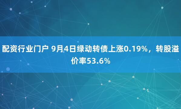 配资行业门户 9月4日绿动转债上涨0.19%，转股溢价率53.6%