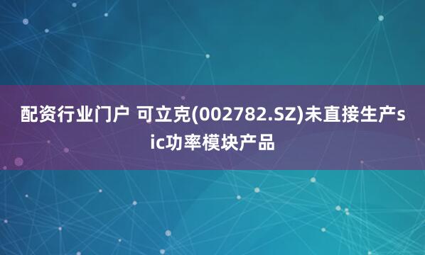 配资行业门户 可立克(002782.SZ)未直接生产sic功率模块产品
