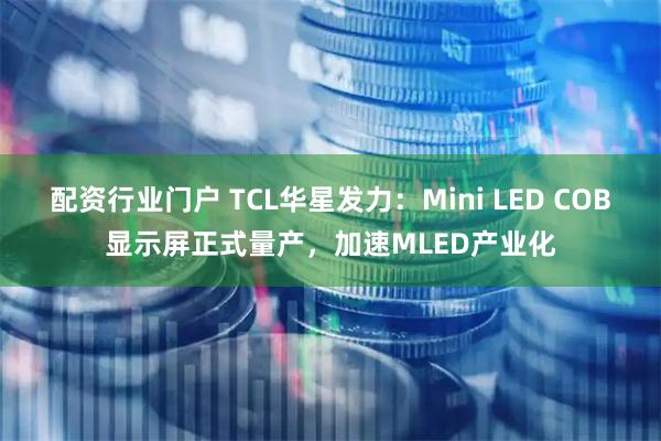配资行业门户 TCL华星发力:Mini LED COB显示屏正式量产,加速MLED产业化