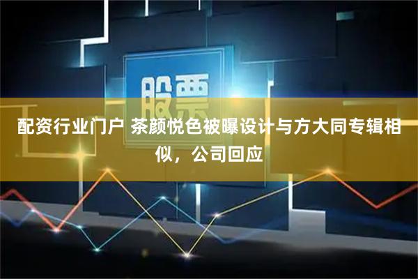 配资行业门户 茶颜悦色被曝设计与方大同专辑相似,公司回应