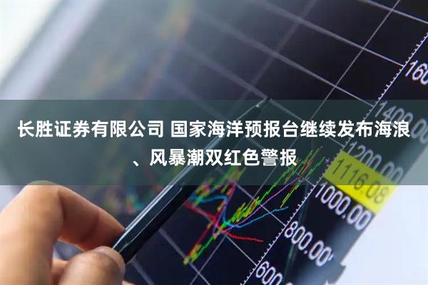 长胜证券有限公司 国家海洋预报台继续发布海浪、风暴潮双红色警报