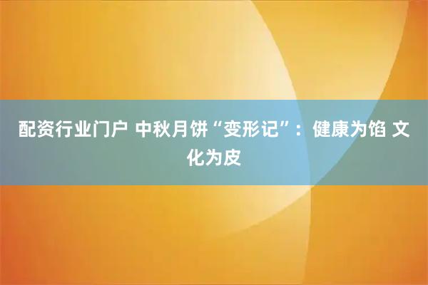 配资行业门户 中秋月饼“变形记”：健康为馅 文化为皮