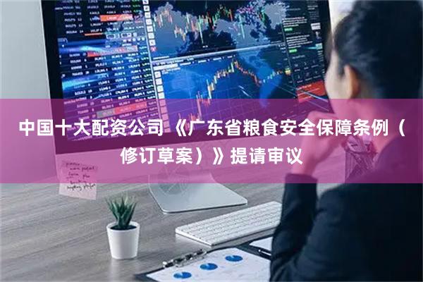 中国十大配资公司 《广东省粮食安全保障条例(修订草案)》提请审议