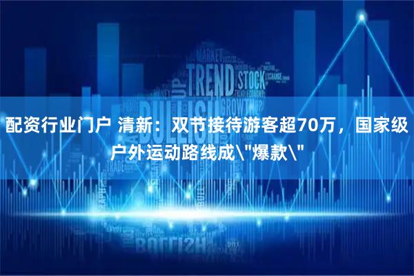 配资行业门户 清新:双节接待游客超70万,国家级户外运动路线成