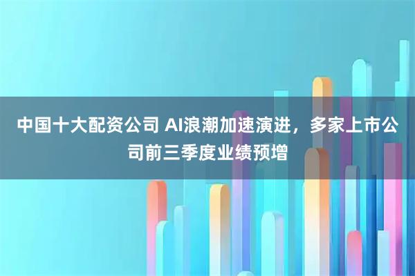 中国十大配资公司 AI浪潮加速演进,多家上市公司前三季度业绩预增