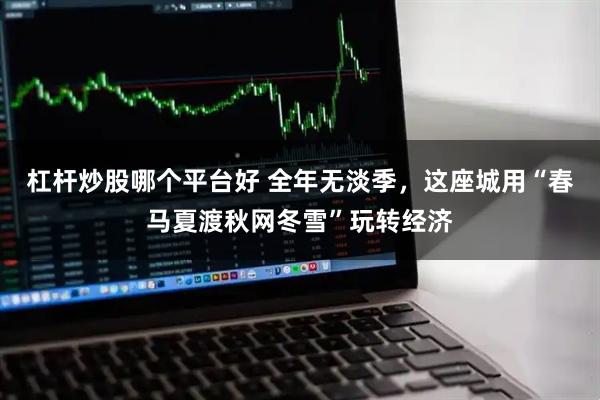 杠杆炒股哪个平台好 全年无淡季,这座城用“春马夏渡秋网冬雪”玩转经济