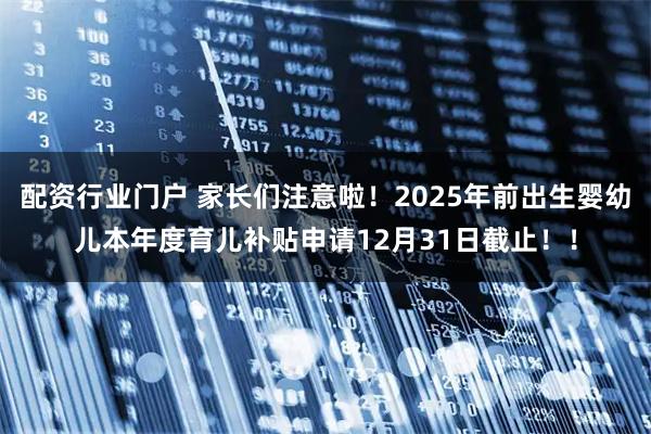 配资行业门户 家长们注意啦!2025年前出生婴幼儿本年度育儿补贴申请12月31日截止!!