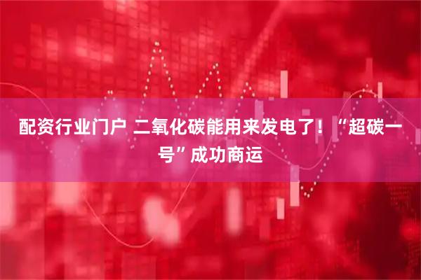 配资行业门户 二氧化碳能用来发电了！“超碳一号”成功商运