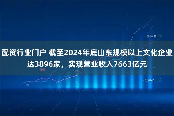 配资行业门户 截至2024年底山东规模以上文化企业达3896家，实现营业收入7663亿元