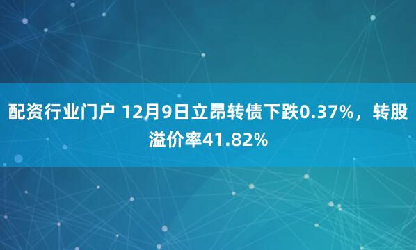 配资行业门户 12月9日立昂转债下跌0.37%，转股溢价率41.82%