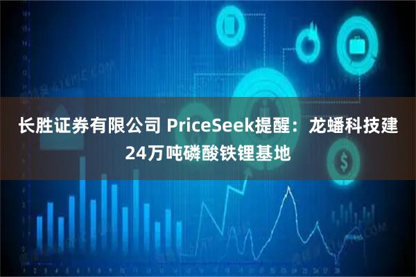 长胜证券有限公司 PriceSeek提醒：龙蟠科技建24万吨磷酸铁锂基地