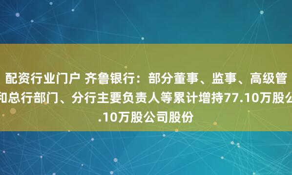配资行业门户 齐鲁银行：部分董事、监事、高级管理人员和总行部门、分行主要负责人等累计增持77.10万股公司股份
