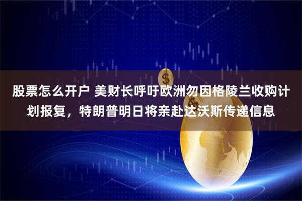 股票怎么开户 美财长呼吁欧洲勿因格陵兰收购计划报复，特朗普明日将亲赴达沃斯传递信息