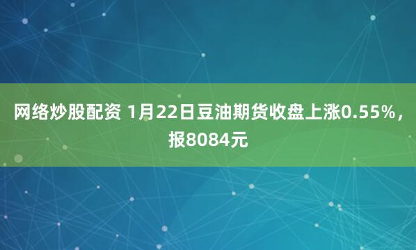 网络炒股配资 1月22日豆油期货收盘上涨0.55%,报8084元