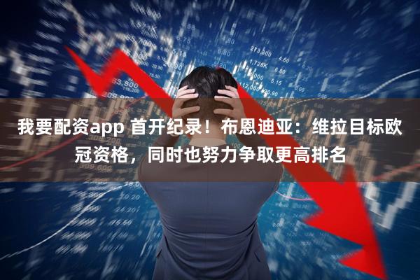 我要配资app 首开纪录！布恩迪亚：维拉目标欧冠资格，同时也努力争取更高排名