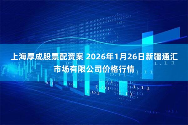 上海厚成股票配资案 2026年1月26日新疆通汇市场有限公司价格行情