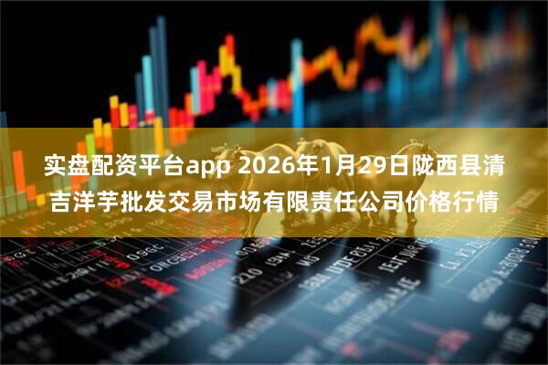 实盘配资平台app 2026年1月29日陇西县清吉洋芋批发交易市场有限责任公司价格行情
