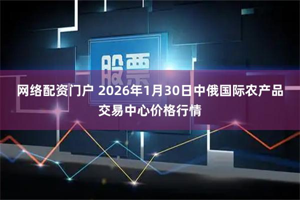 网络配资门户 2026年1月30日中俄国际农产品交易中心价格行情