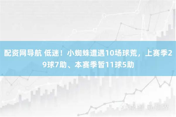 配资网导航 低迷！小蜘蛛遭遇10场球荒，上赛季29球7助、本赛季暂11球5助