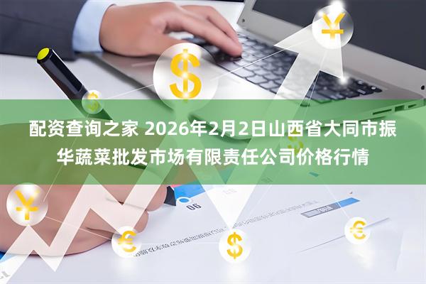 配资查询之家 2026年2月2日山西省大同市振华蔬菜批发市场有限责任公司价格行情