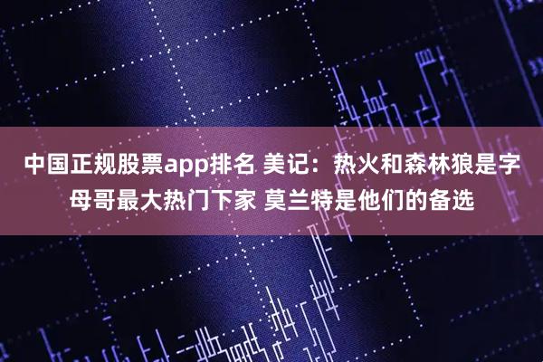 中国正规股票app排名 美记：热火和森林狼是字母哥最大热门下家 莫兰特是他们的备选