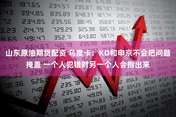 山东原油期货配资 乌度卡：KD和申京不会把问题掩盖 一个人犯错时另一个人会指出来