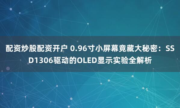 配资炒股配资开户 0.96寸小屏幕竟藏大秘密：SSD1306驱动的OLED显示实验全解析