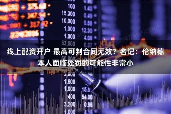 线上配资开户 最高可判合同无效？名记：伦纳德本人面临处罚的可能性非常小