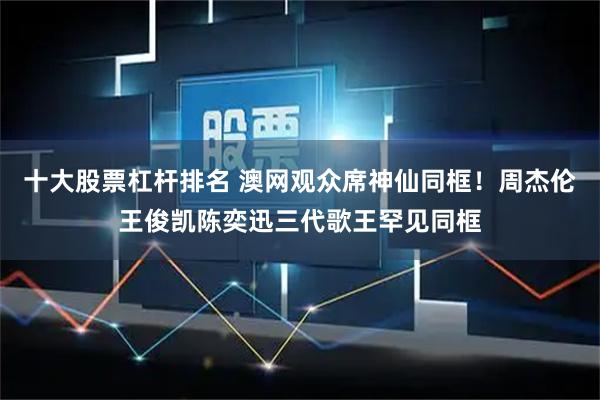 十大股票杠杆排名 澳网观众席神仙同框！周杰伦王俊凯陈奕迅三代歌王罕见同框