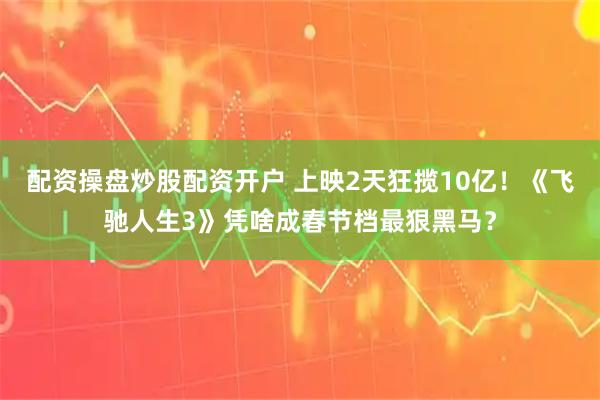 配资操盘炒股配资开户 上映2天狂揽10亿!《飞驰人生3》凭啥成春节档最狠黑马?