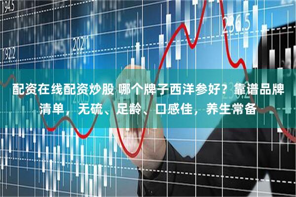 配资在线配资炒股 哪个牌子西洋参好？靠谱品牌清单，无硫、足龄、口感佳，养生常备