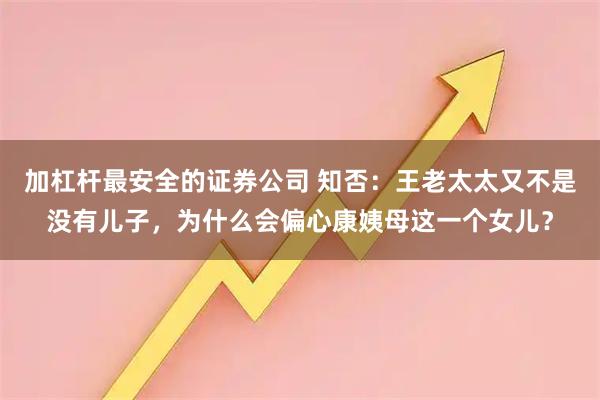 加杠杆最安全的证券公司 知否：王老太太又不是没有儿子，为什么会偏心康姨母这一个女儿？