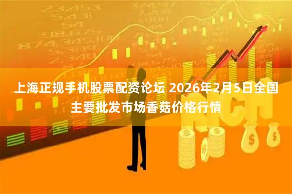 上海正规手机股票配资论坛 2026年2月5日全国主要批发市场香菇价格行情