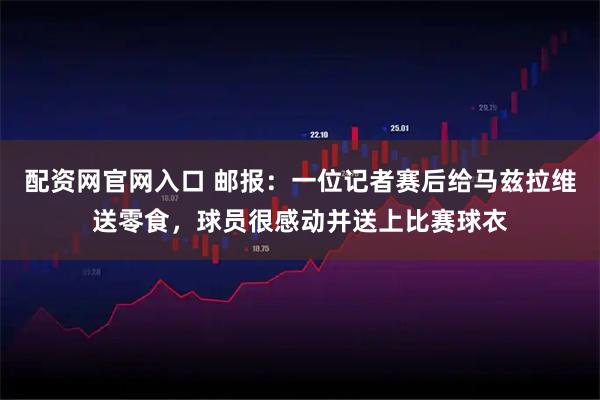 配资网官网入口 邮报：一位记者赛后给马兹拉维送零食，球员很感动并送上比赛球衣