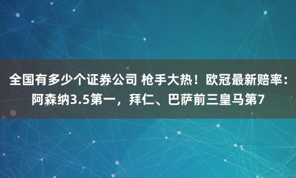 全国有多少个证券公司 枪手大热！欧冠最新赔率：阿森纳3.5第一，拜仁、巴萨前三皇马第7