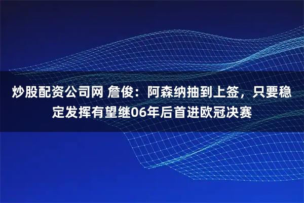 炒股配资公司网 詹俊：阿森纳抽到上签，只要稳定发挥有望继06年后首进欧冠决赛