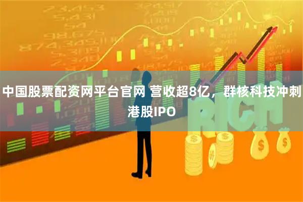 中国股票配资网平台官网 营收超8亿,群核科技冲刺港股IPO