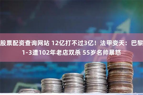 股票配资查询网站 12亿打不过3亿！法甲变天：巴黎1-3遭102年老店双杀 55岁名帅暴怒