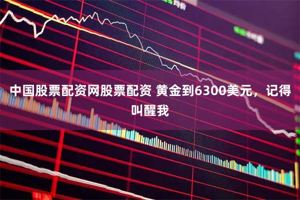 中国股票配资网股票配资 黄金到6300美元，记得叫醒我