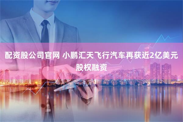 配资股公司官网 小鹏汇天飞行汽车再获近2亿美元股权融资